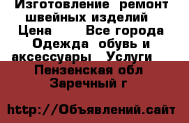 Изготовление, ремонт швейных изделий › Цена ­ 1 - Все города Одежда, обувь и аксессуары » Услуги   . Пензенская обл.,Заречный г.